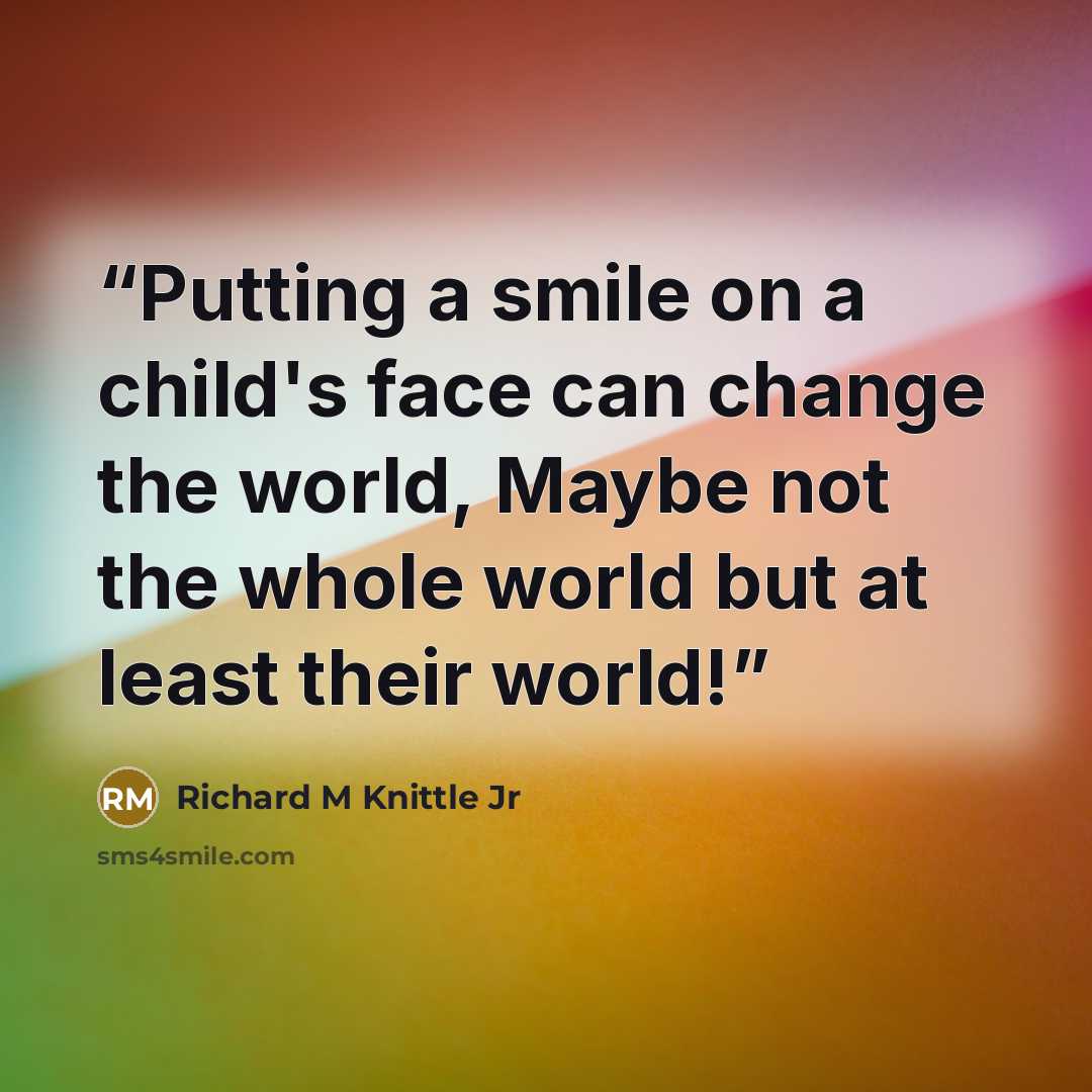 “Putting a smile on a child's face can change the world, Maybe not the whole world but at least their world!” quote by Richard M Knittle Jr