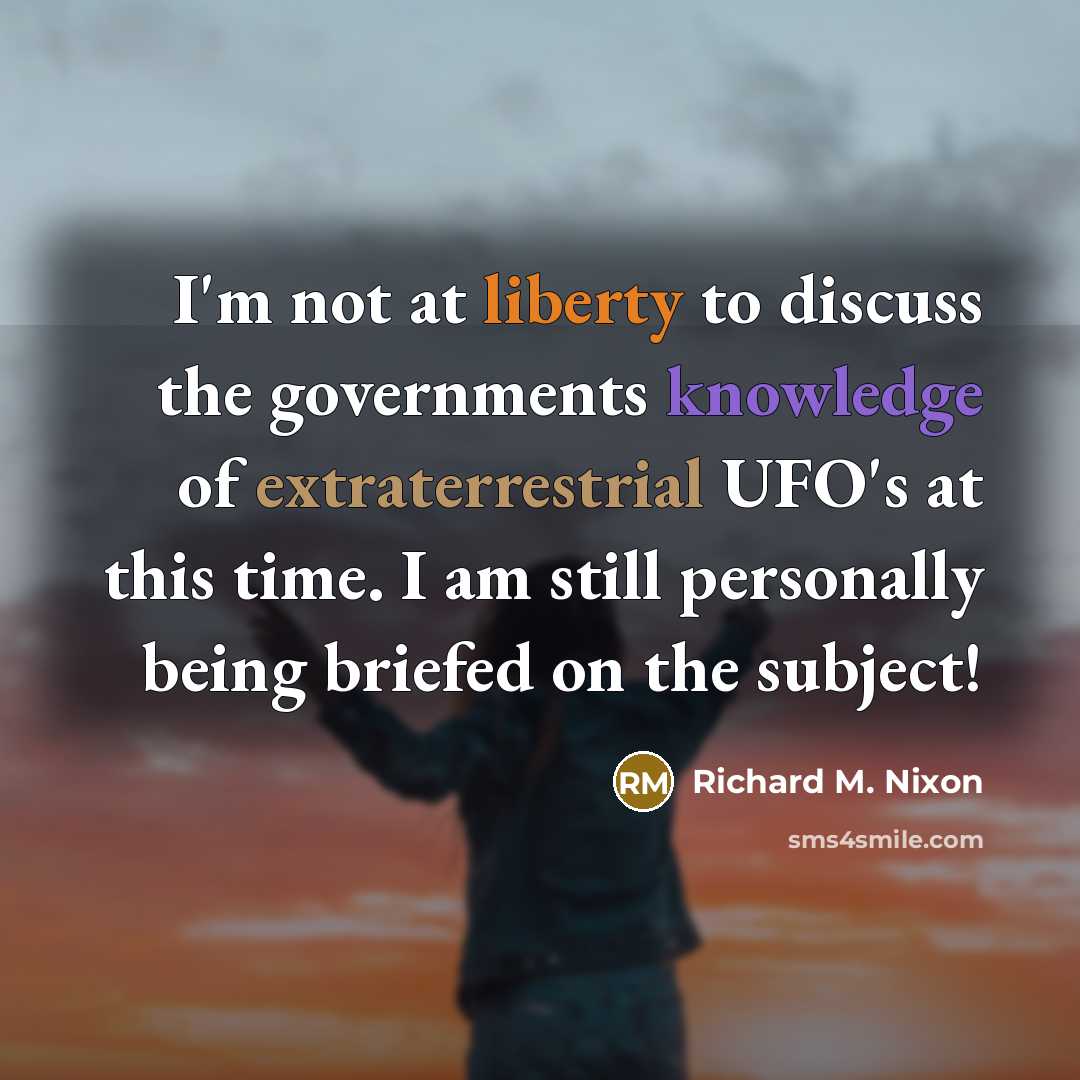 “I'm not at liberty to discuss the governments knowledge of extraterrestrial UFO's at this time. I am still personally being briefed on the subject!” quote by Richard M. Nixon