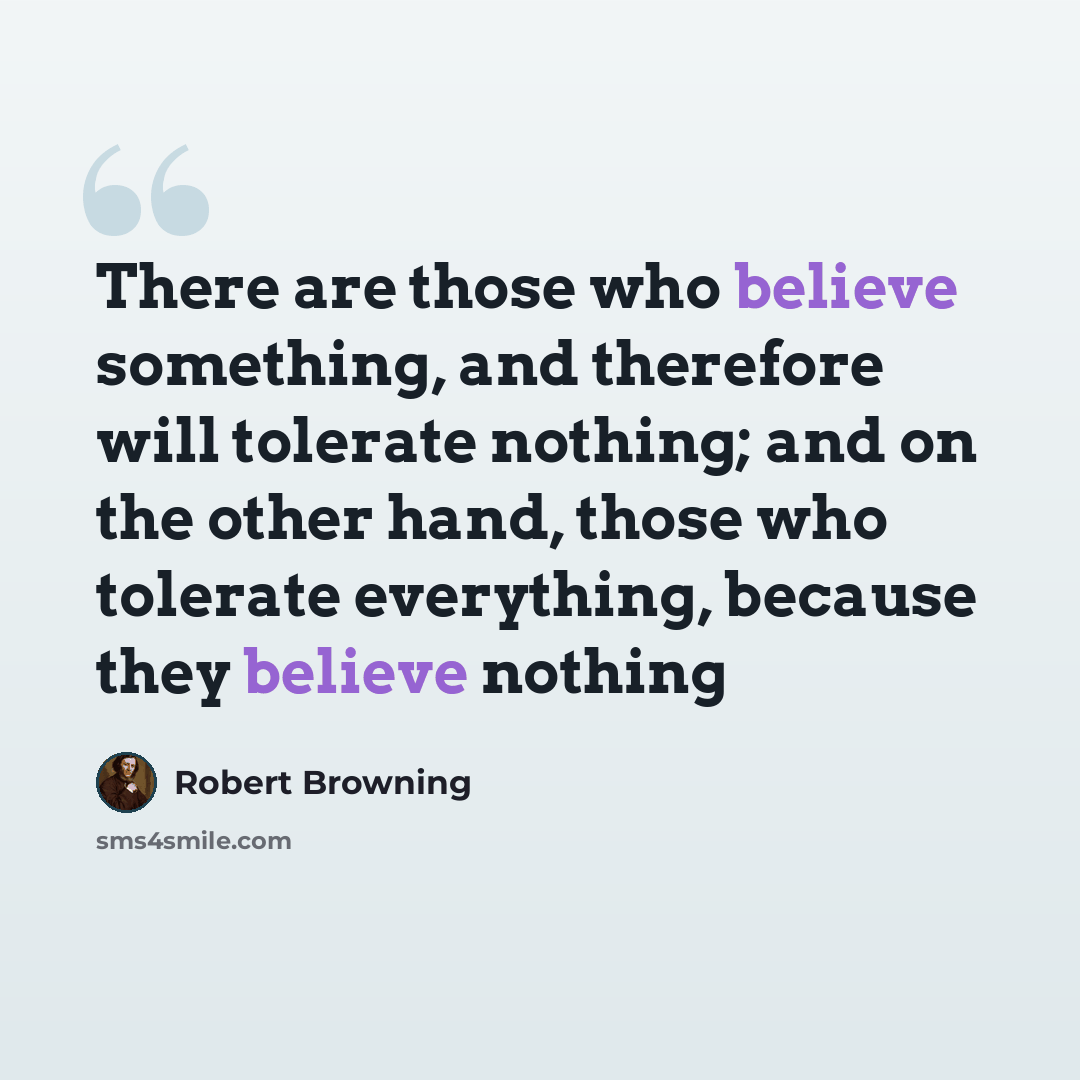 “There are those who believe something, and therefore will tolerate nothing; and on the other hand, those who tolerate everything, because they believe nothing” quote by Robert Browning