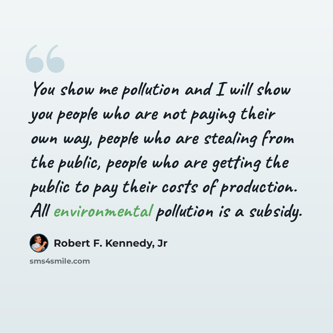 “You show me pollution and I will show you people who are not paying their own way, people who are stealing from the public, people who are getting the public to pay their costs of production. All environmental pollution is a subsidy.” quote by Robert F. Kennedy, Jr