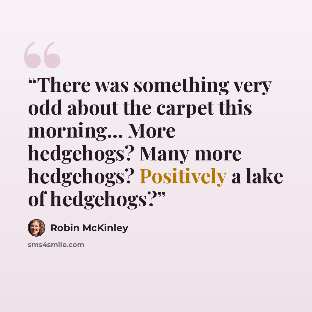 “There was something very odd about the carpet this morning… More hedgehogs? Many more hedgehogs? Positively a lake of hedgehogs?” quote by Robin McKinley