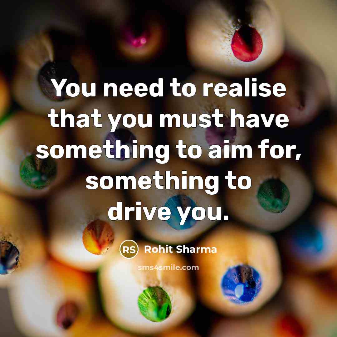 “You need to realise that you must have something to aim for, something to drive you.” quote by Rohit Sharma