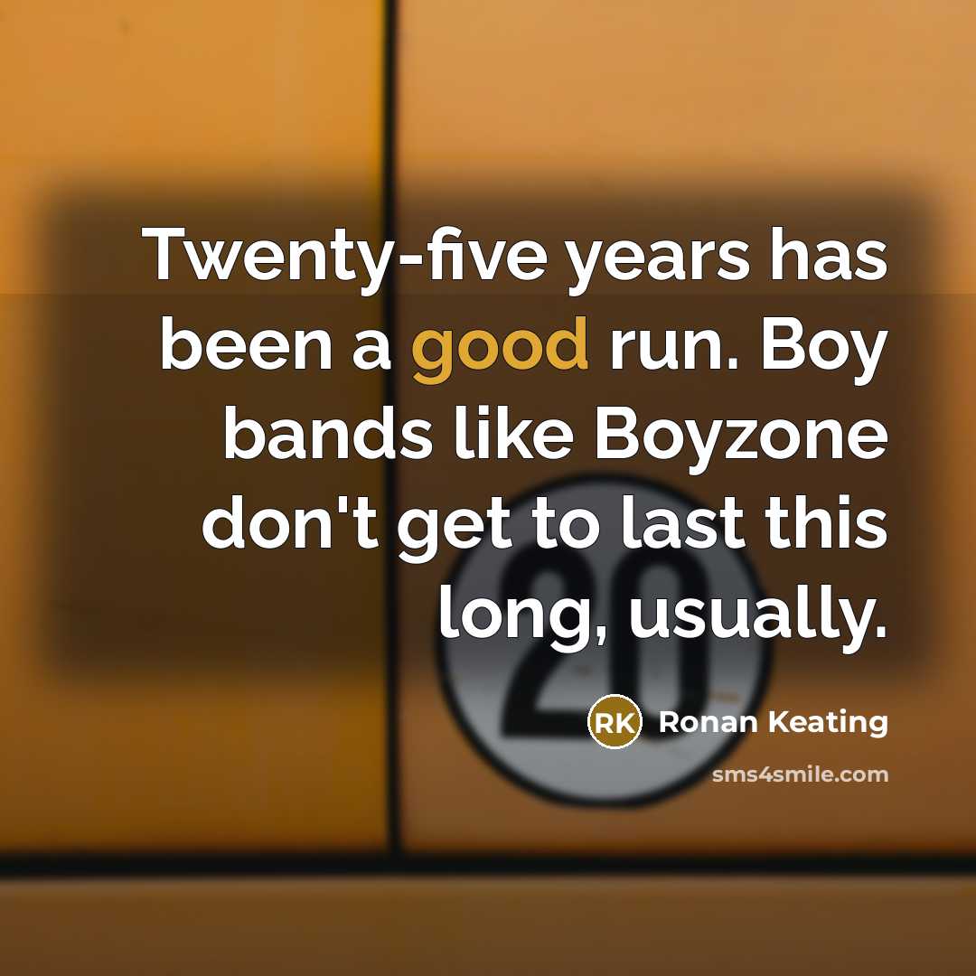 “Twenty-five years has been a good run. Boy bands like Boyzone don't get to last this long, usually.” quote by Ronan Keating