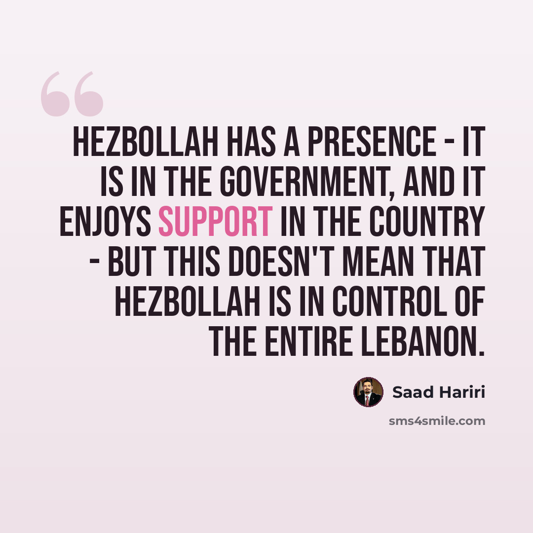 “Hezbollah has a presence - it is in the government, and it enjoys support in the country - but this doesn't mean that Hezbollah is in control of the entire Lebanon.” quote by Saad Hariri