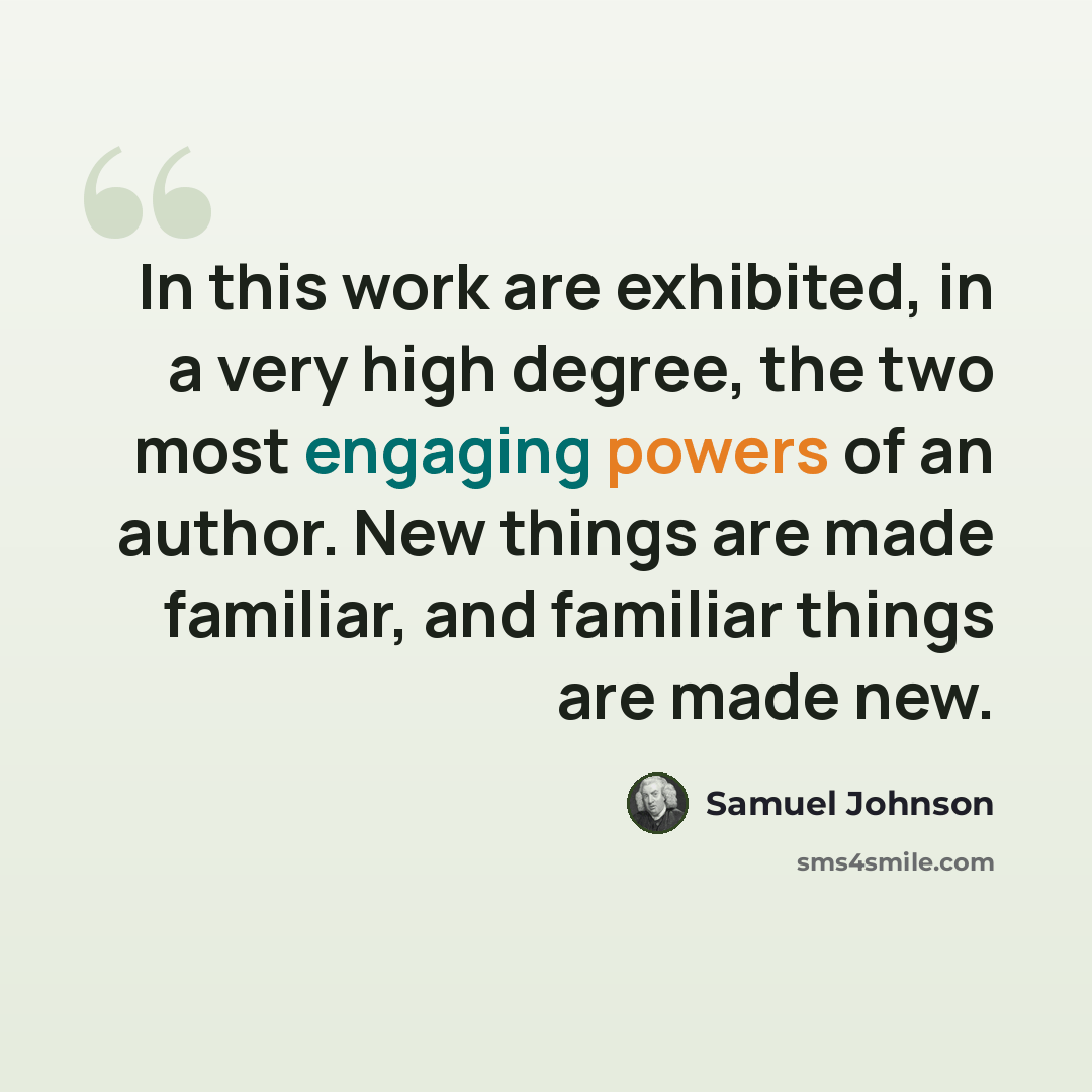 “In this work are exhibited, in a very high degree, the two most engaging powers of an author. New things are made familiar, and familiar things are made new.” quote by Samuel Johnson