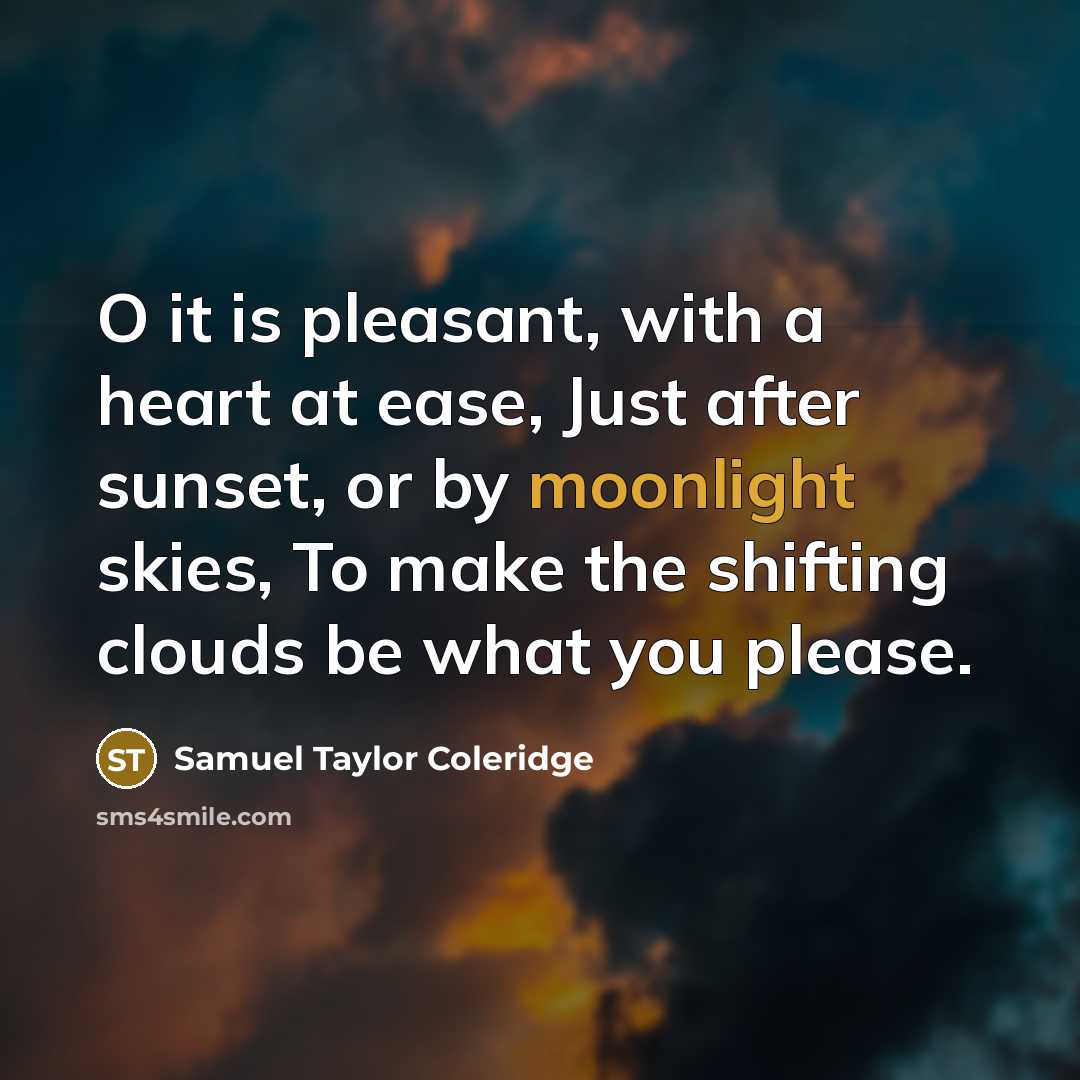 “O it is pleasant, with a heart at ease, Just after sunset, or by moonlight skies, To make the shifting clouds be what you please.” quote by Samuel Taylor Coleridge