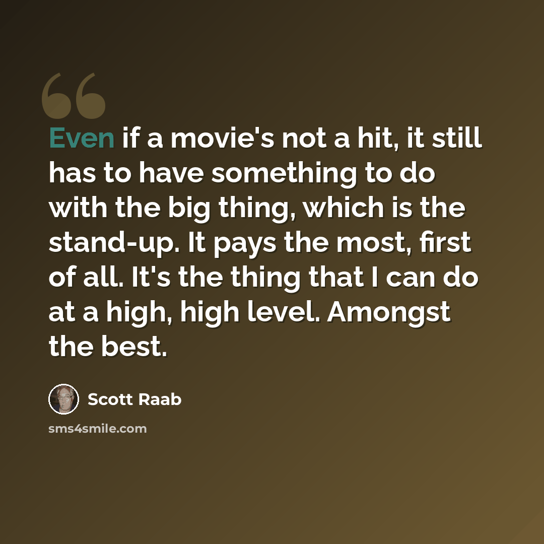 “Even if a movie's not a hit, it still has to have something to do with the big thing, which is the stand-up. It pays the most, first of all. It's the thing that I can do at a high, high level. Amongst the best.” quote by Scott Raab