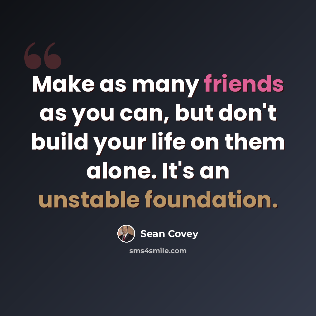 “Make as many friends as you can, but don't build your life on them alone. It's an unstable foundation.” quote by Sean Covey