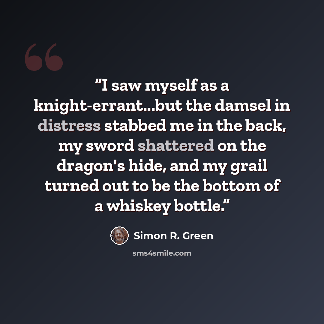 “I saw myself as a knight-errant...but the damsel in distress stabbed me in the back, my sword shattered on the dragon's hide, and my grail turned out to be the bottom of a whiskey bottle.” quote by Simon R. Green