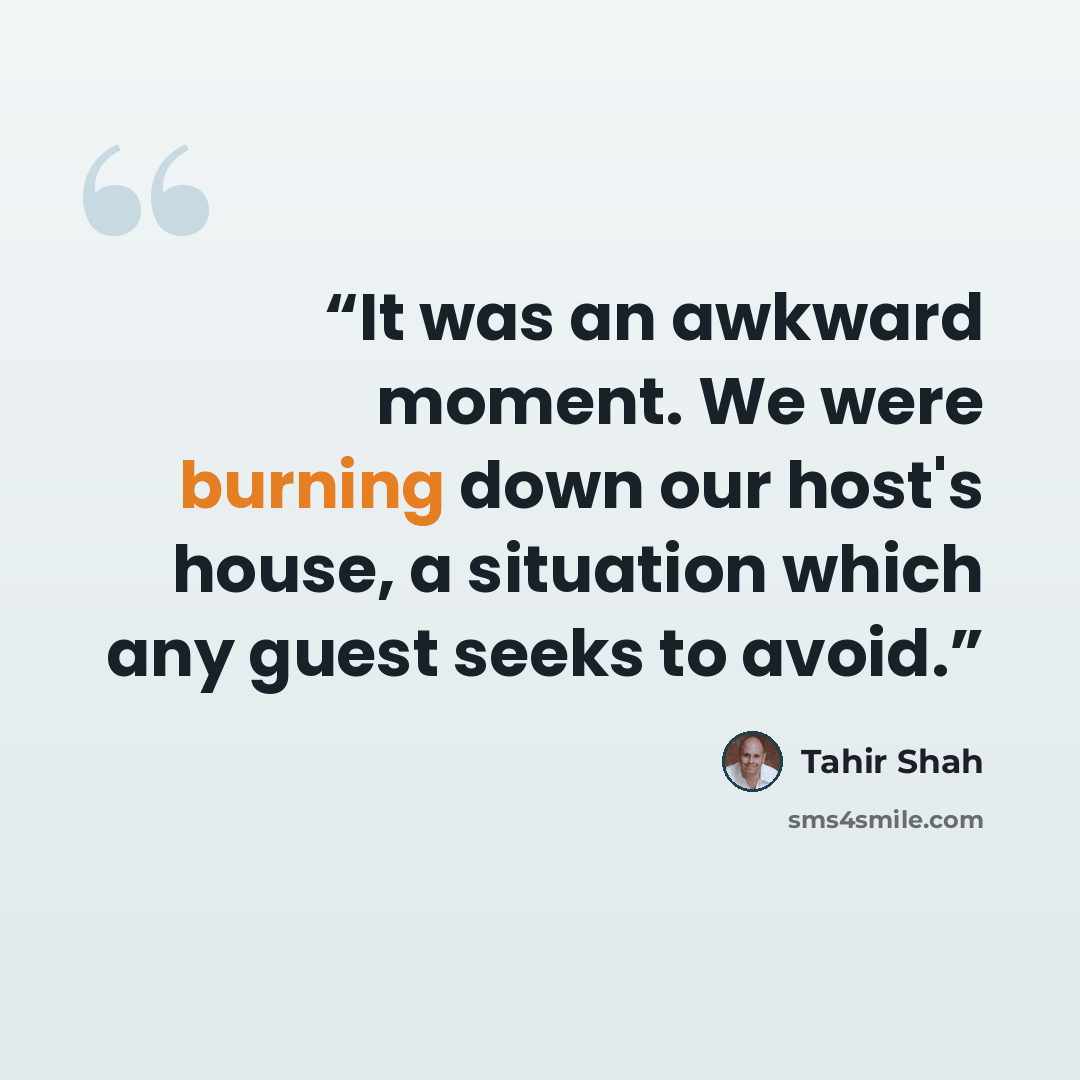 “It was an awkward moment. We were burning down our host's house, a situation which any guest seeks to avoid.” quote by Tahir Shah