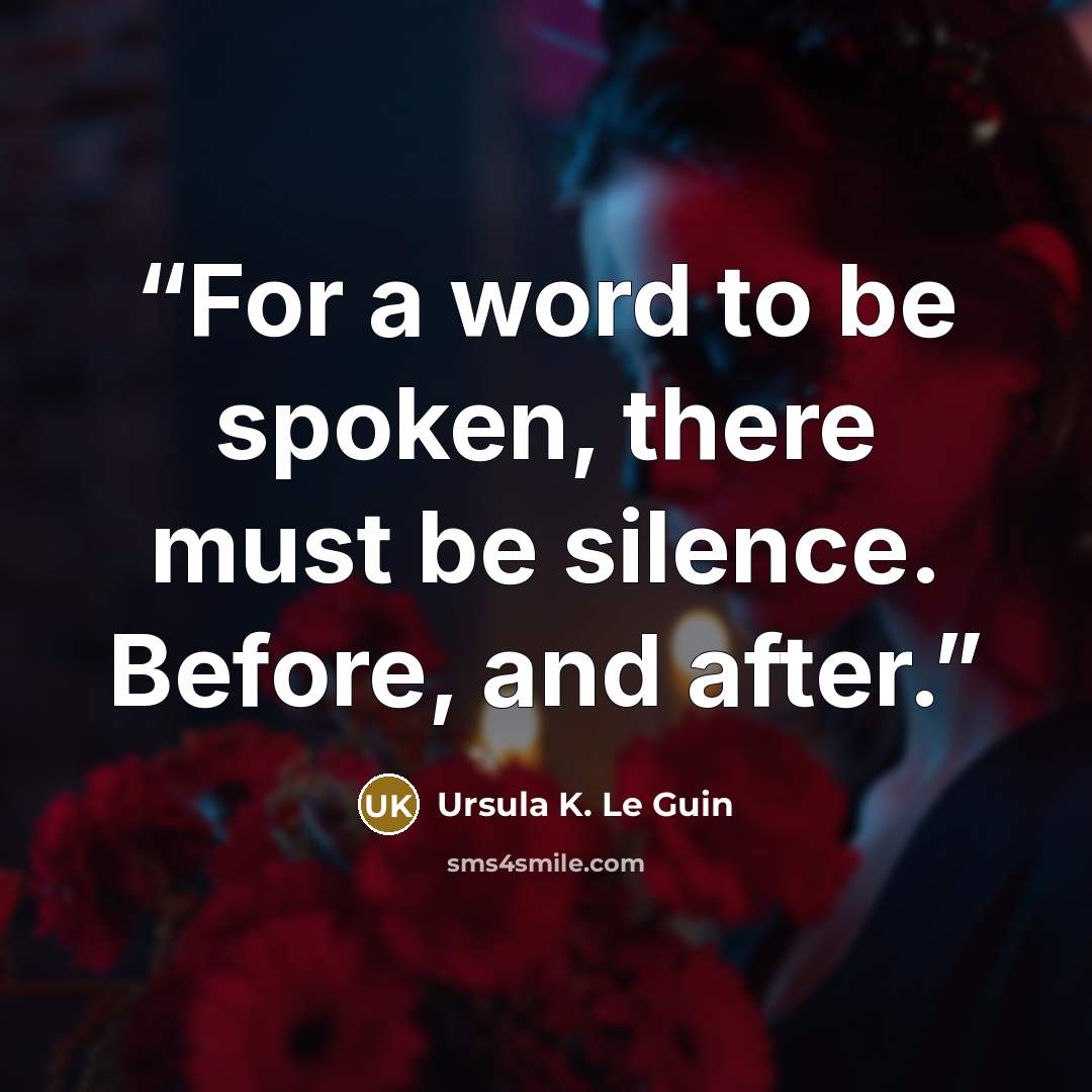 “For a word to be spoken, there must be silence. Before, and after.” quote by Ursula K. Le Guin