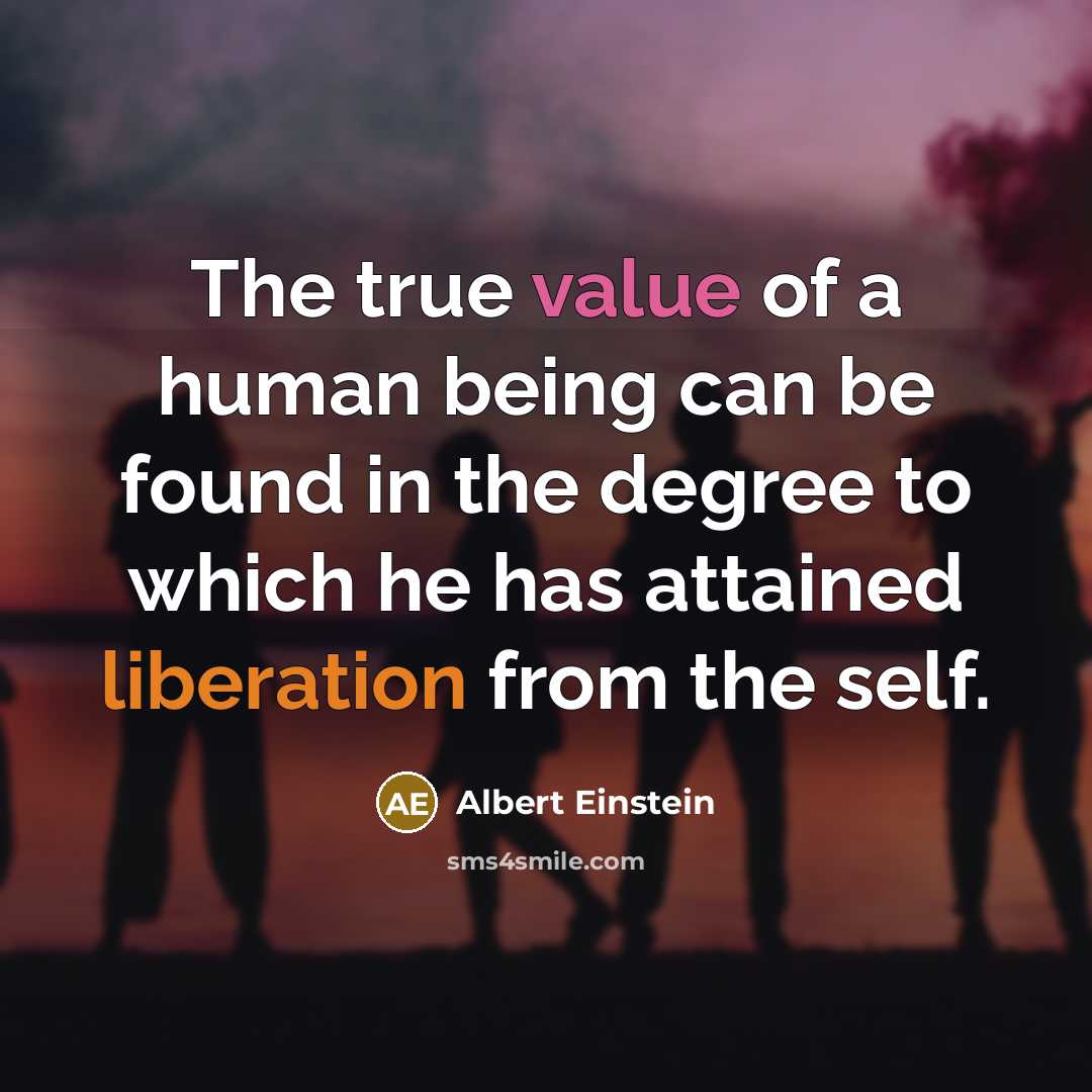 “The true value of a human being can be found in the degree to which he has attained liberation from the self.” quote by Albert Einstein