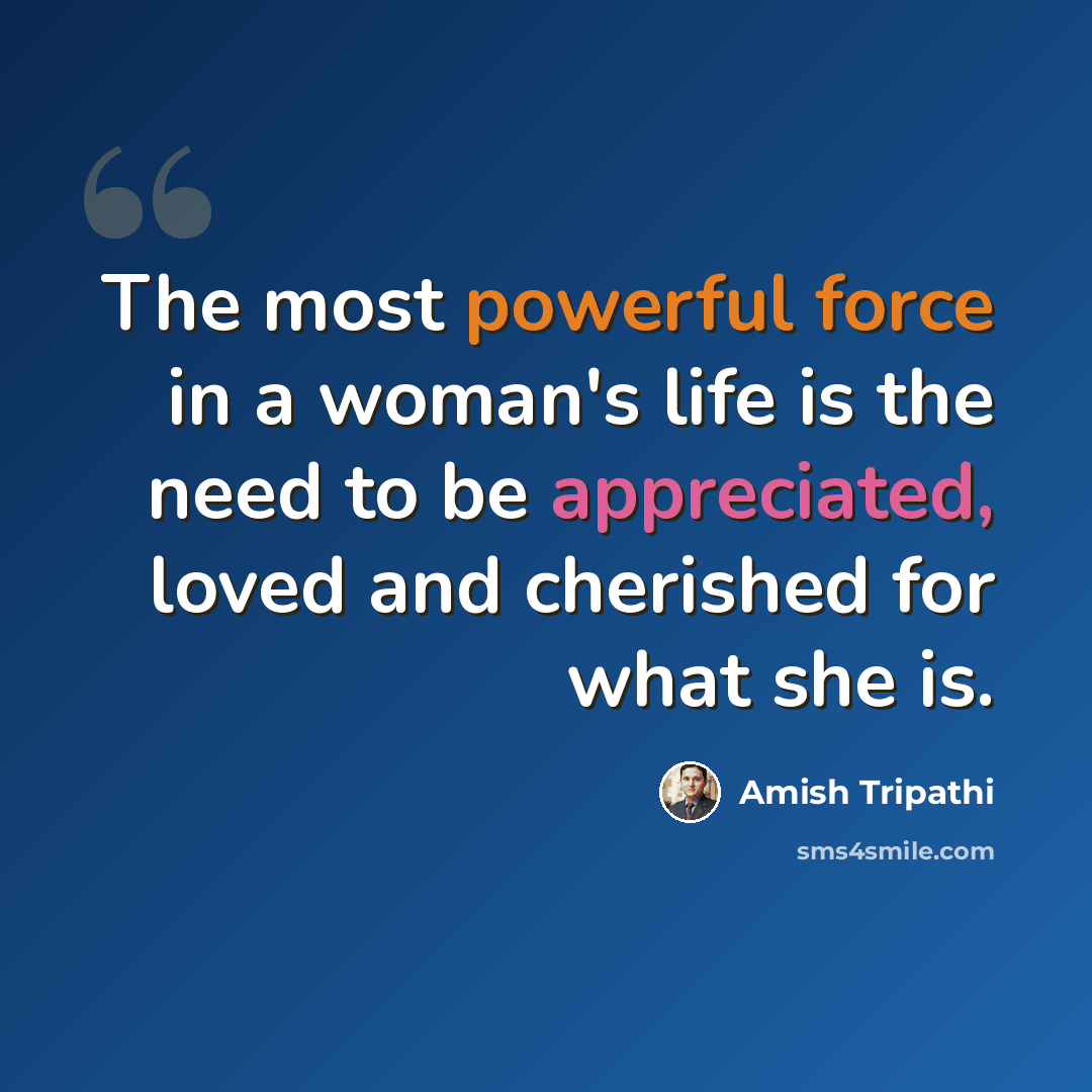 “The most powerful force in a woman's life is the need to be appreciated, loved and cherished for what she is.” quote by Amish Tripathi