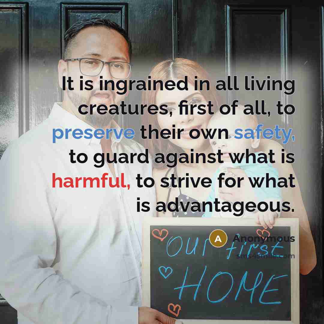 “It is ingrained in all living creatures, first of all, to preserve their own safety, to guard against what is harmful, to strive for what is advantageous.” quote by Anonymous