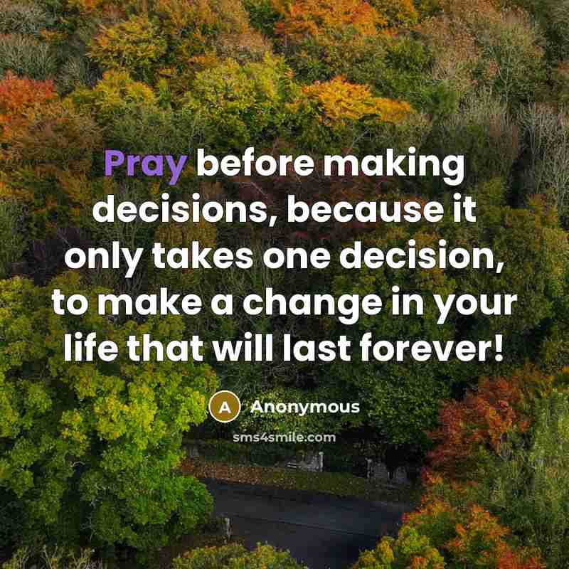 “Pray before making decisions, because it only takes one decision, to make a change in your life that will last forever!” quote by Anonymous