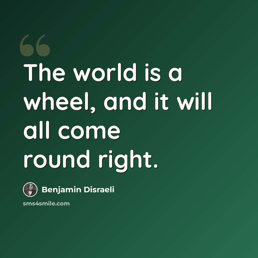 “The world is a wheel, and it will all come round right.” quote by Benjamin Disraeli