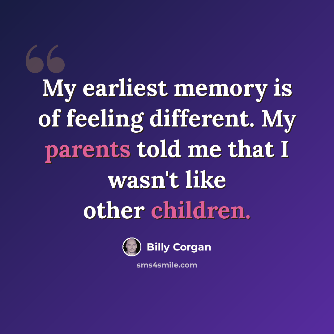 “My earliest memory is of feeling different. My parents told me that I wasn't like other children.” quote by Billy Corgan