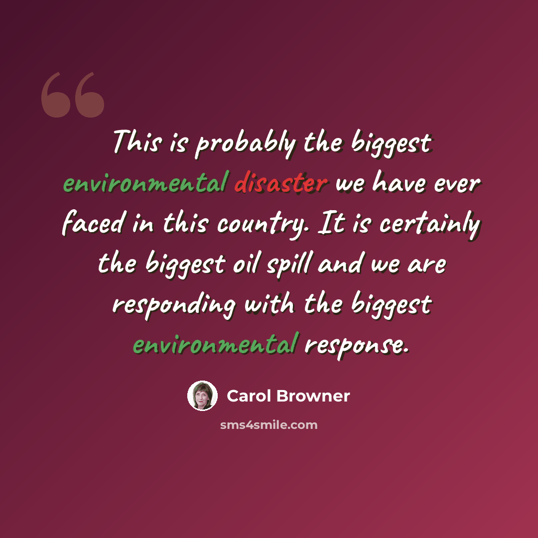 “This is probably the biggest environmental disaster we have ever faced in this country. It is certainly the biggest oil spill and we are responding with the biggest environmental response.” quote by Carol Browner