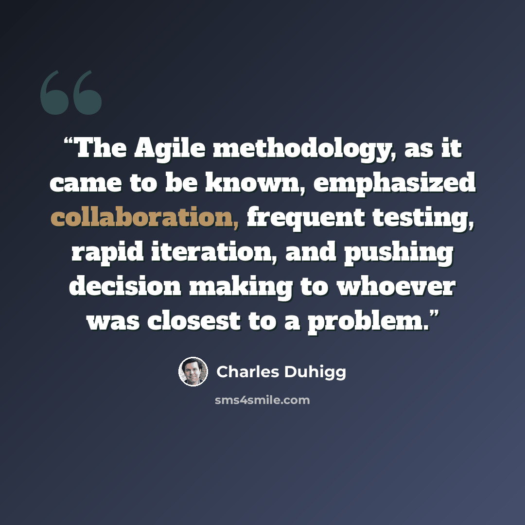 “The Agile methodology, as it came to be known, emphasized collaboration, frequent testing, rapid iteration, and pushing decision making to whoever was closest to a problem.” quote by Charles Duhigg