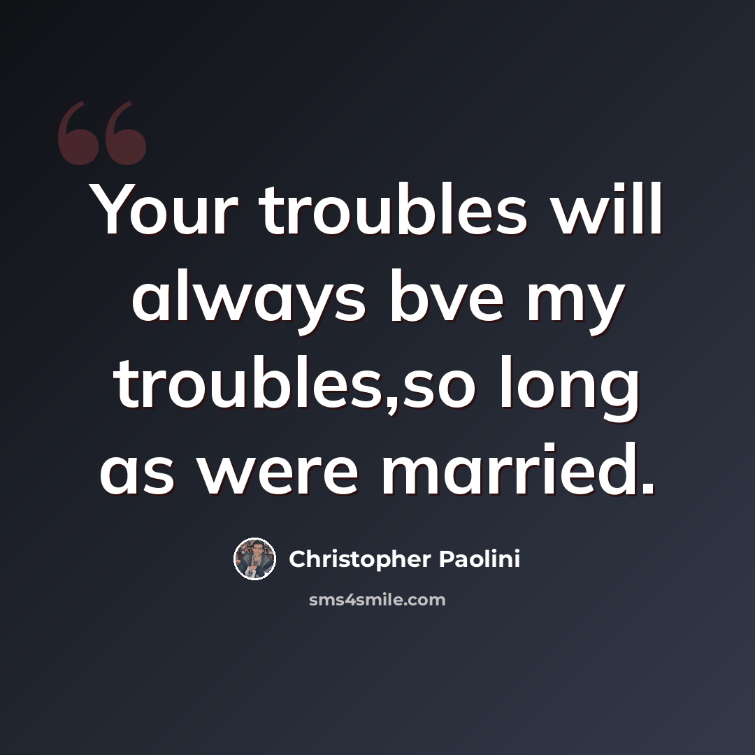 “Your troubles will always bve my troubles,so long as were married.” quote by Christopher Paolini