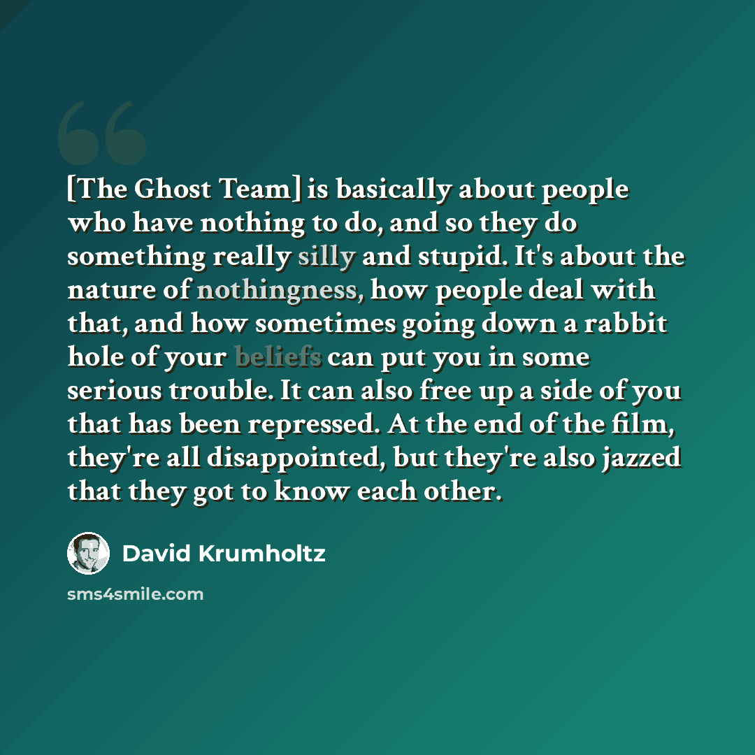 “[The Ghost Team] is basically about people who have nothing to do, and so they do something really silly and stupid. It's about the nature of nothingness, how people deal with that, and how sometimes going down a rabbit hole of your beliefs can put you in some serious trouble. It can also free up…” quote by David Krumholtz