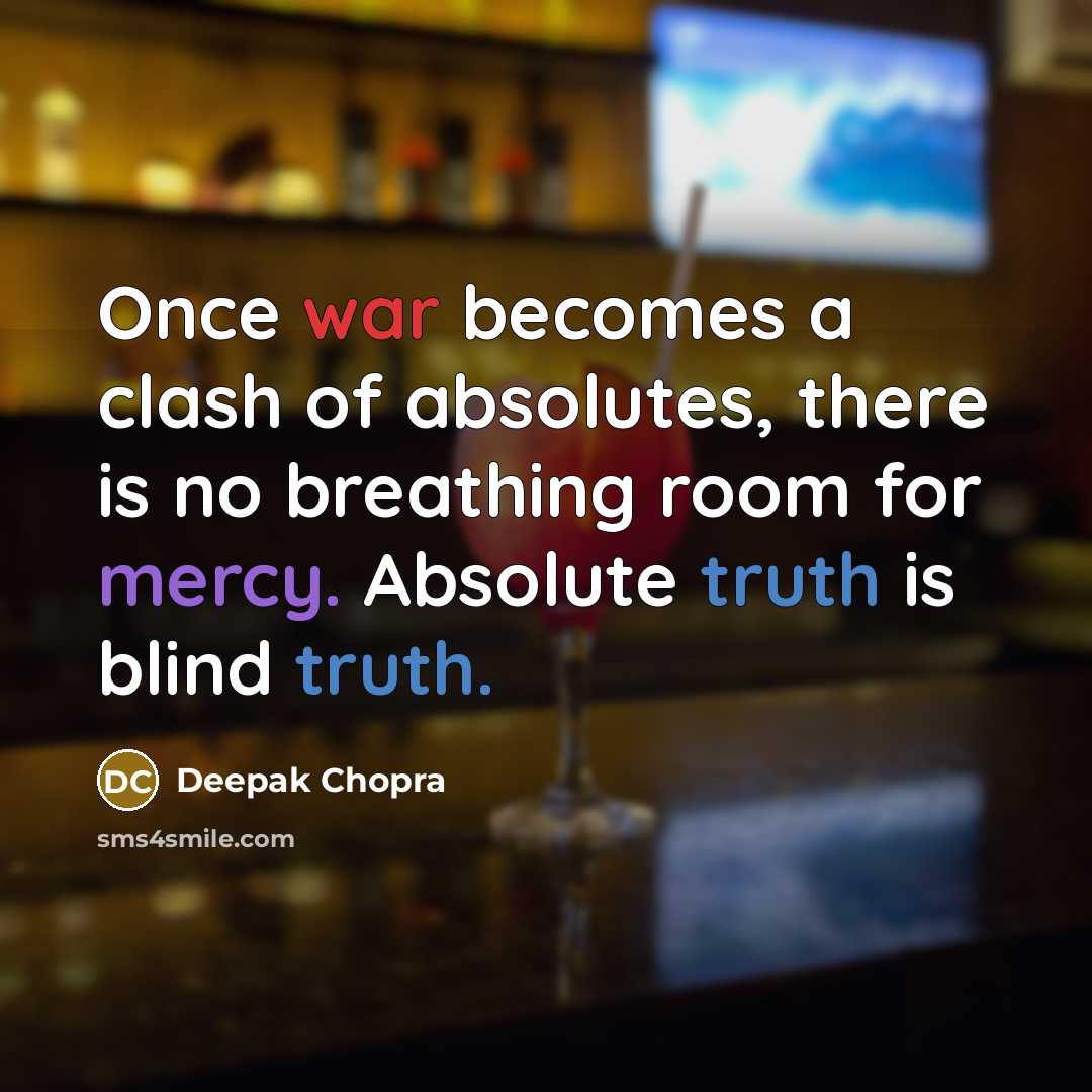 “Once war becomes a clash of absolutes, there is no breathing room for mercy. Absolute truth is blind truth.” quote by Deepak Chopra