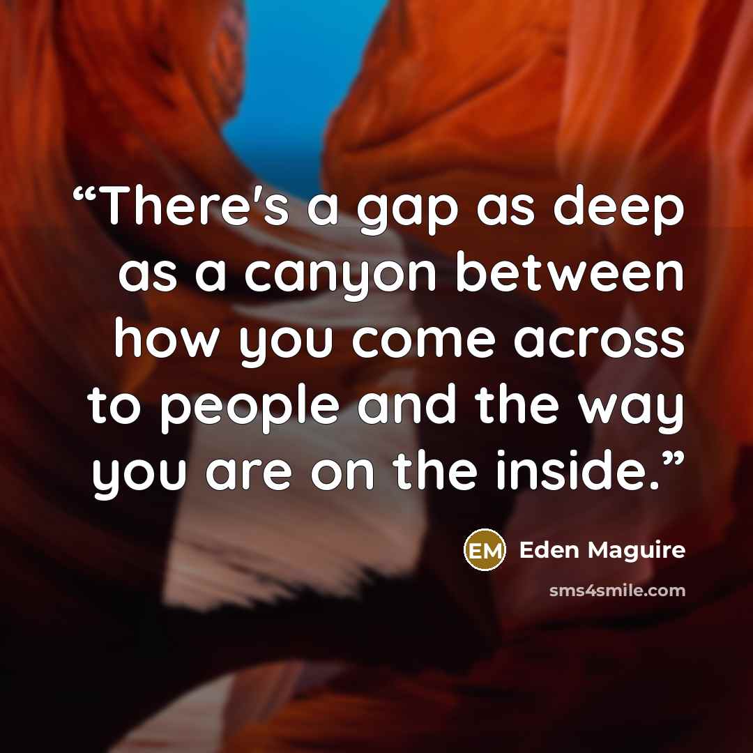 “There's a gap as deep as a canyon between how you come across to people and the way you are on the inside.” quote by Eden Maguire