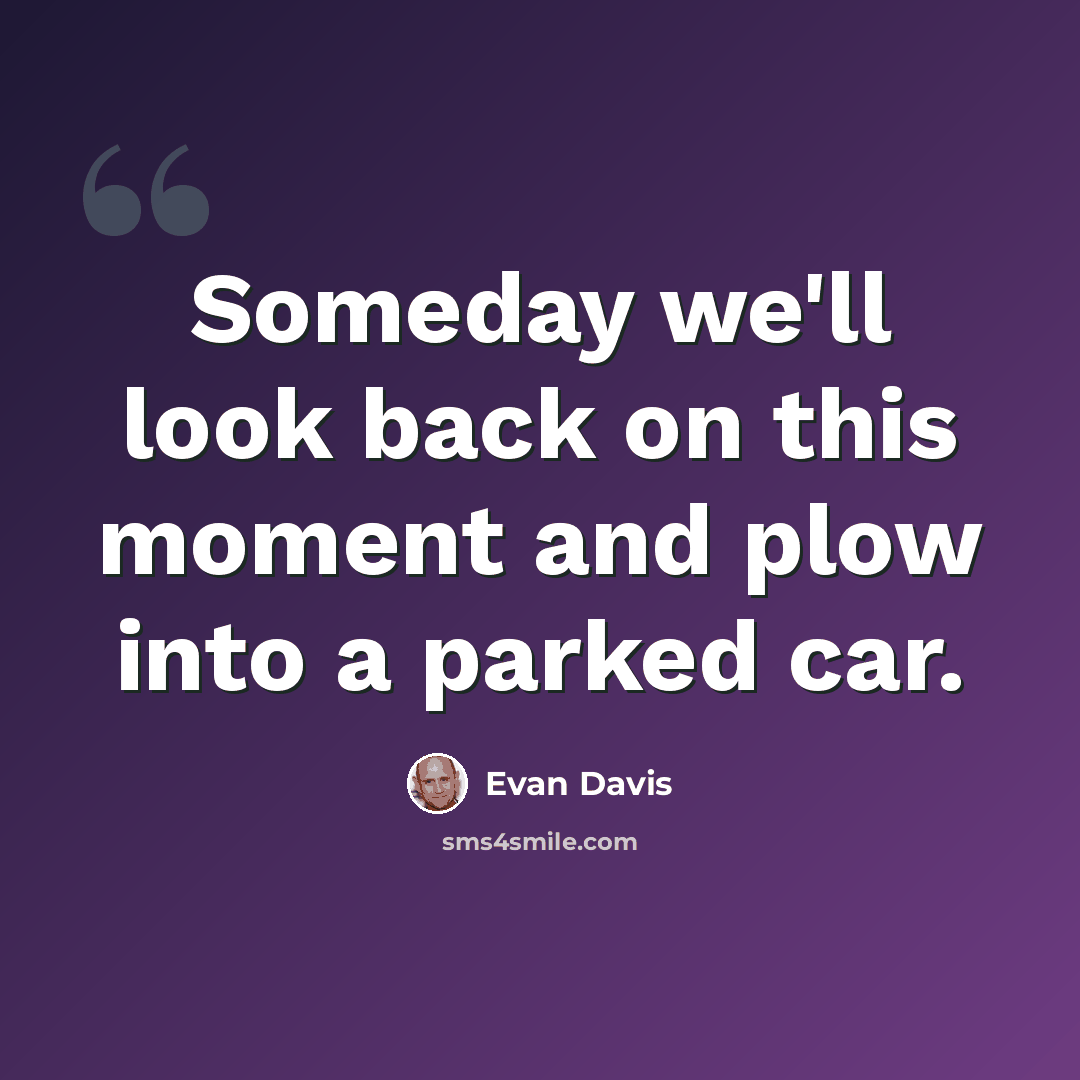 “Someday we'll look back on this moment and plow into a parked car.” quote by Evan Davis