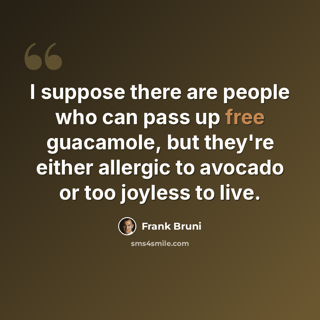 “I suppose there are people who can pass up free guacamole, but they're either allergic to avocado or too joyless to live.” quote by Frank Bruni