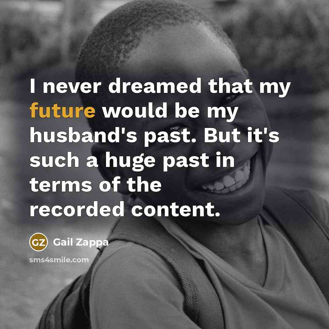 “I never dreamed that my future would be my husband's past. But it's such a huge past in terms of the recorded content.” quote by Gail Zappa