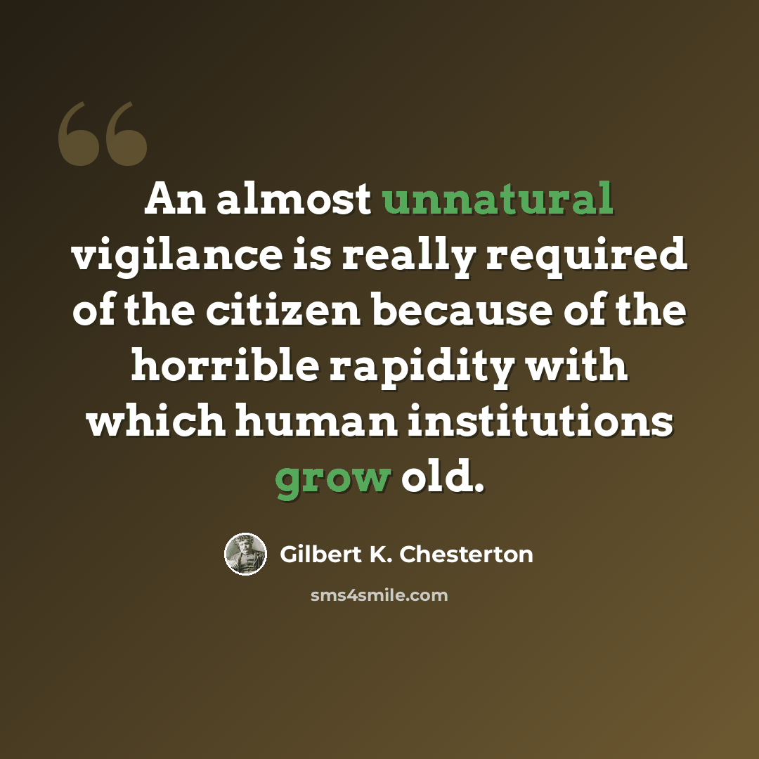 “An almost unnatural vigilance is really required of the citizen because of the horrible rapidity with which human institutions grow old.” quote by Gilbert K. Chesterton