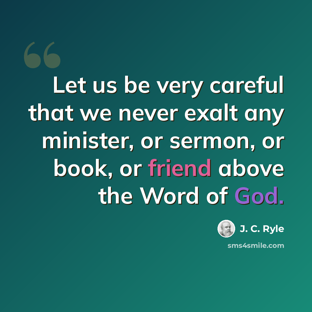 “Let us be very careful that we never exalt any minister, or sermon, or book, or friend above the Word of God.” quote by J. C. Ryle