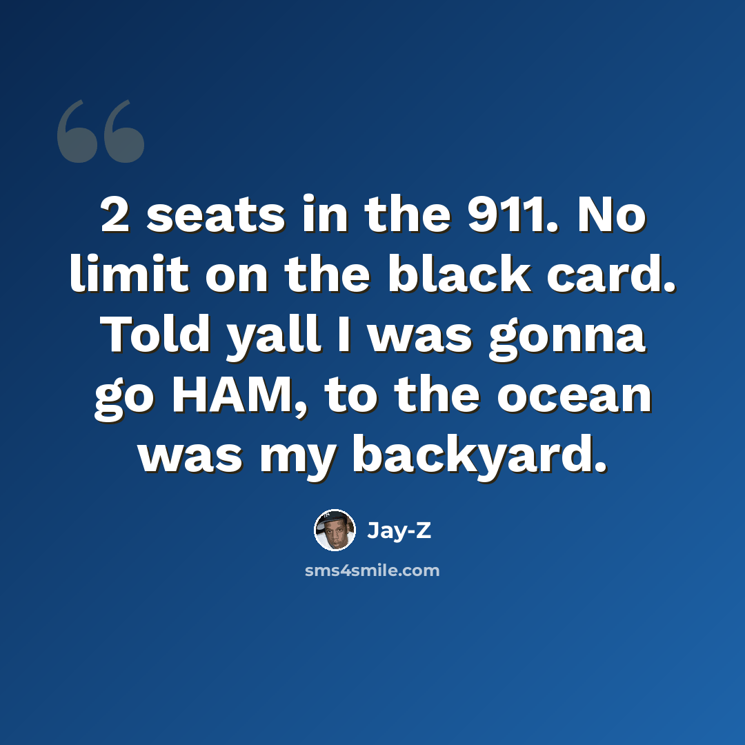 “2 seats in the 911. No limit on the black card. Told yall I was gonna go HAM, to the ocean was my backyard.” quote by Jay-Z
