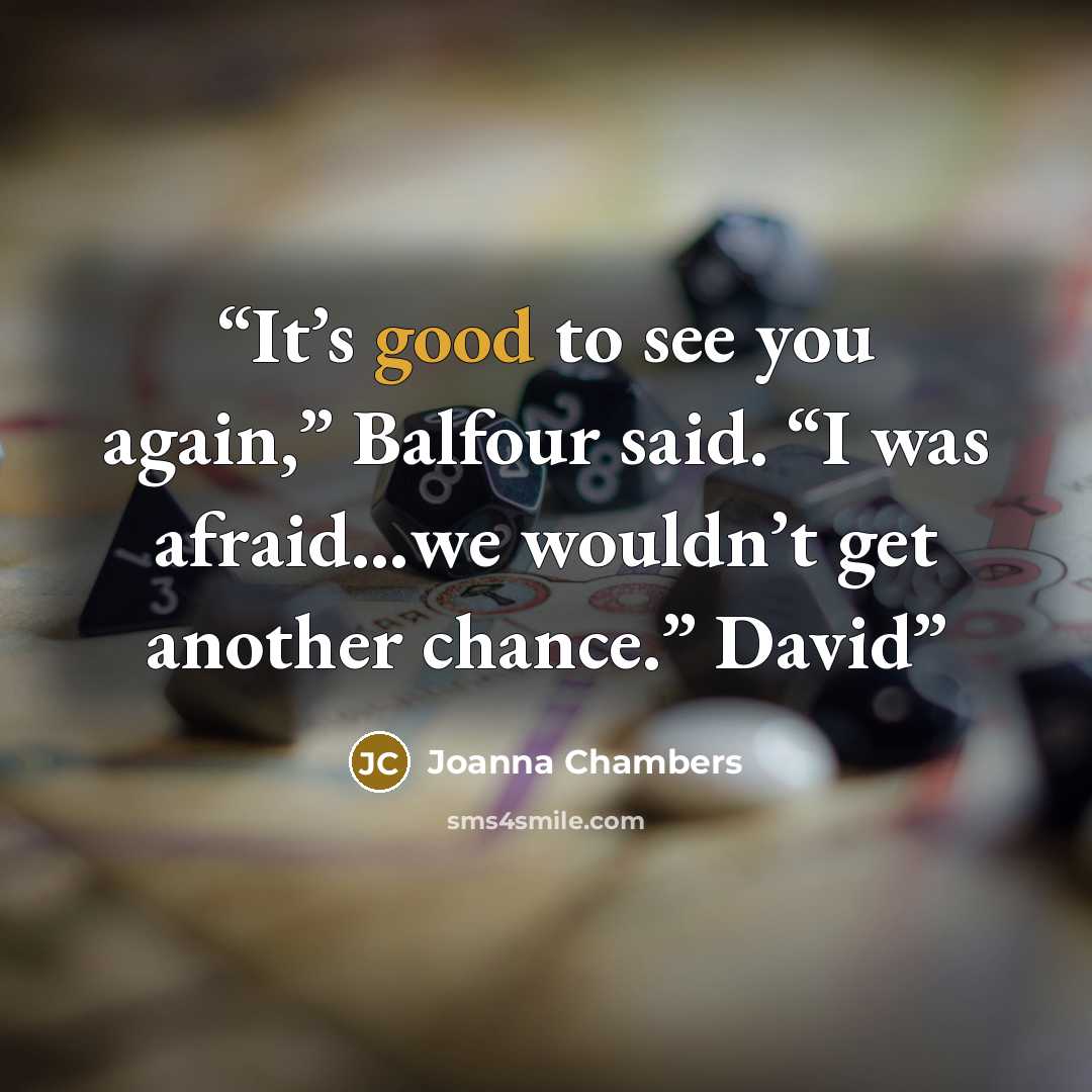 “It’s good to see you again,” Balfour said. “I was afraid…we wouldn’t get another chance.” David” quote by Joanna Chambers