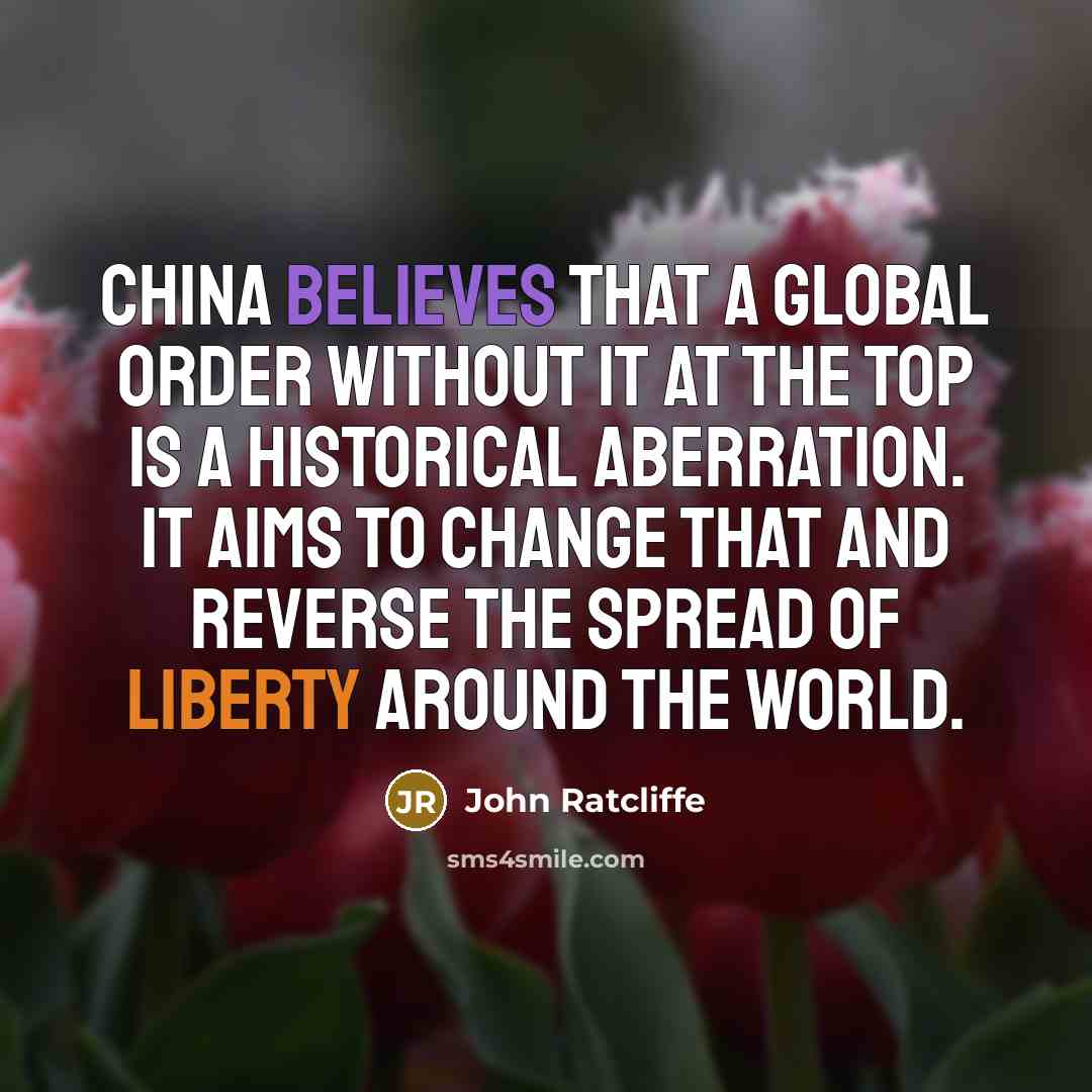 “China believes that a global order without it at the top is a historical aberration. It aims to change that and reverse the spread of liberty around the world.” quote by John Ratcliffe