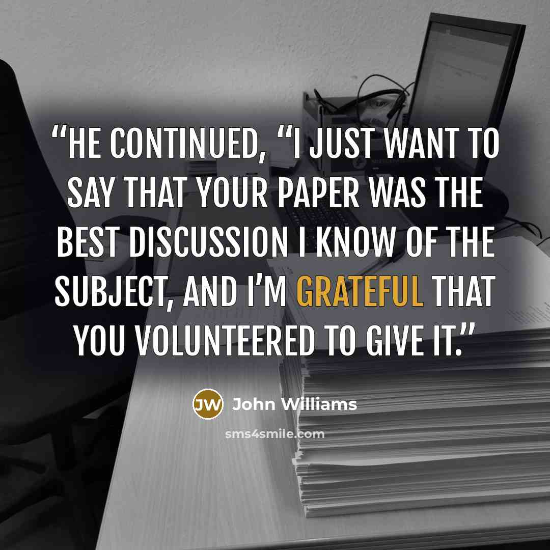 “He continued, “I just want to say that your paper was the best discussion I know of the subject, and I’m grateful that you volunteered to give it.” quote by John Williams