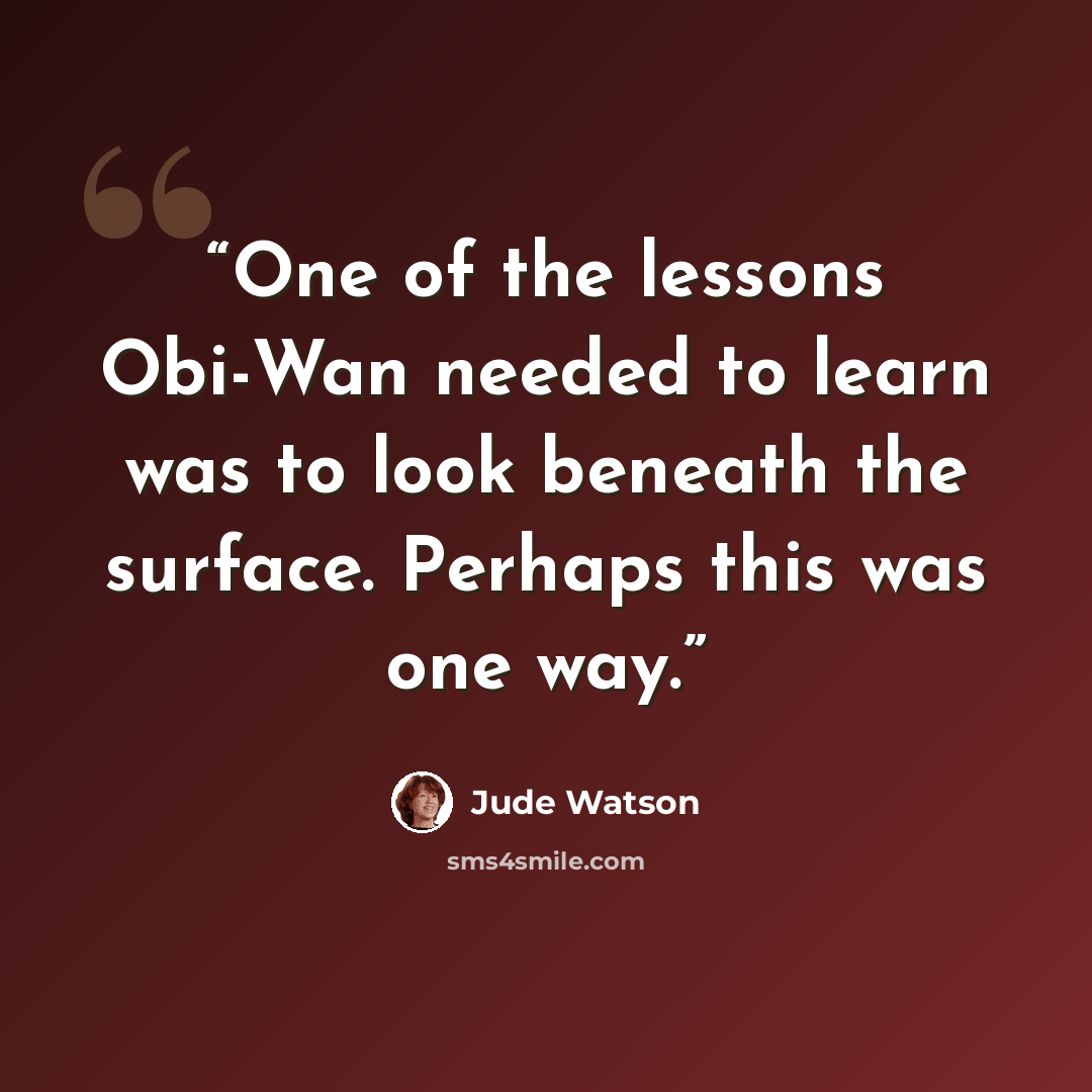 “One of the lessons Obi-Wan needed to learn was to look beneath the surface. Perhaps this was one way.” quote by Jude Watson