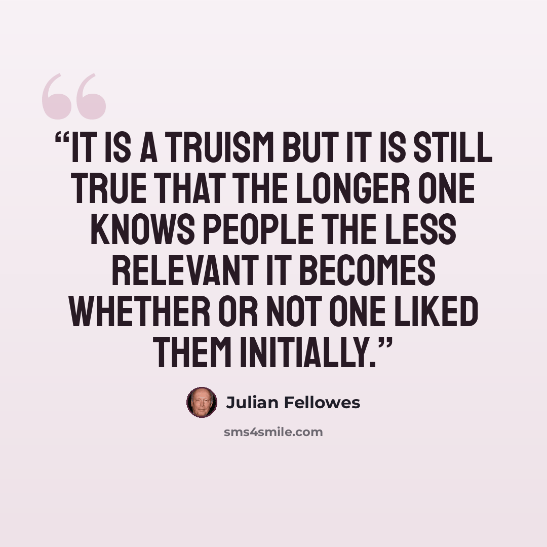 “It is a truism but it is still true that the longer one knows people the less relevant it becomes whether or not one liked them initially.” quote by Julian Fellowes
