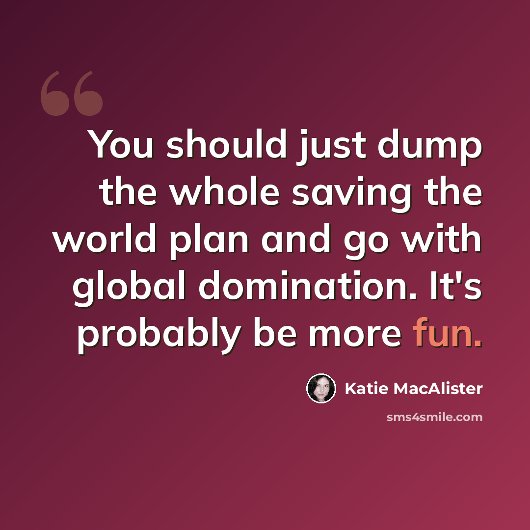 “You should just dump the whole saving the world plan and go with global domination. It's probably be more fun.” quote by Katie MacAlister