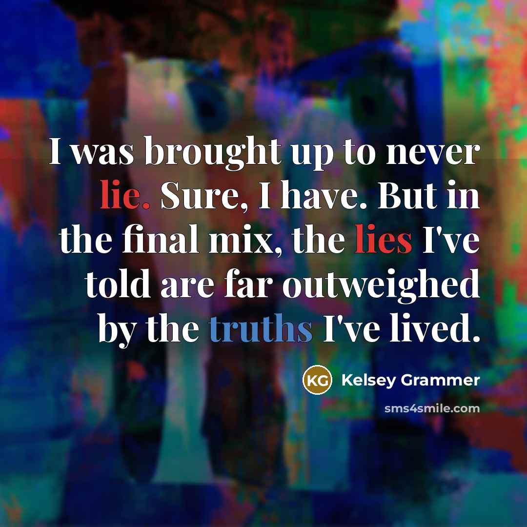 “I was brought up to never lie. Sure, I have. But in the final mix, the lies I've told are far outweighed by the truths I've lived.” quote by Kelsey Grammer