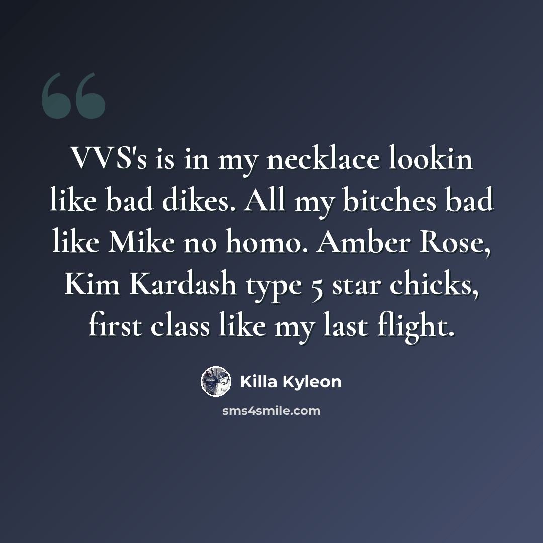 “VVS's is in my necklace lookin like bad dikes. All my bitches bad like Mike no homo. Amber Rose, Kim Kardash type 5 star chicks, first class like my last flight.” quote by Killa Kyleon
