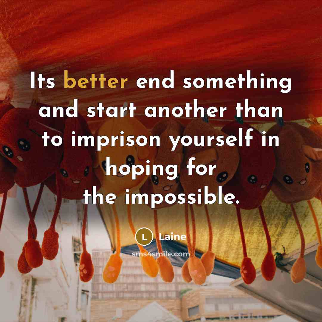 “Its better end something and start another than to imprison yourself in hoping for the impossible.” quote by Laine