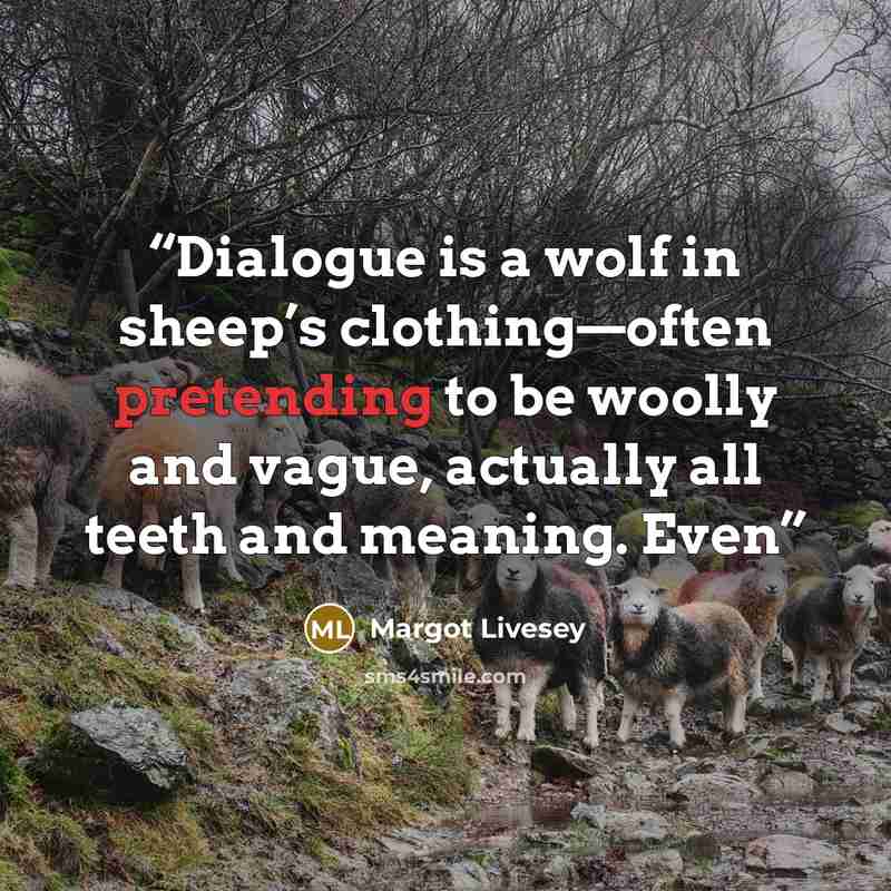 “Dialogue is a wolf in sheep’s clothing—often pretending to be woolly and vague, actually all teeth and meaning. Even” quote by Margot Livesey