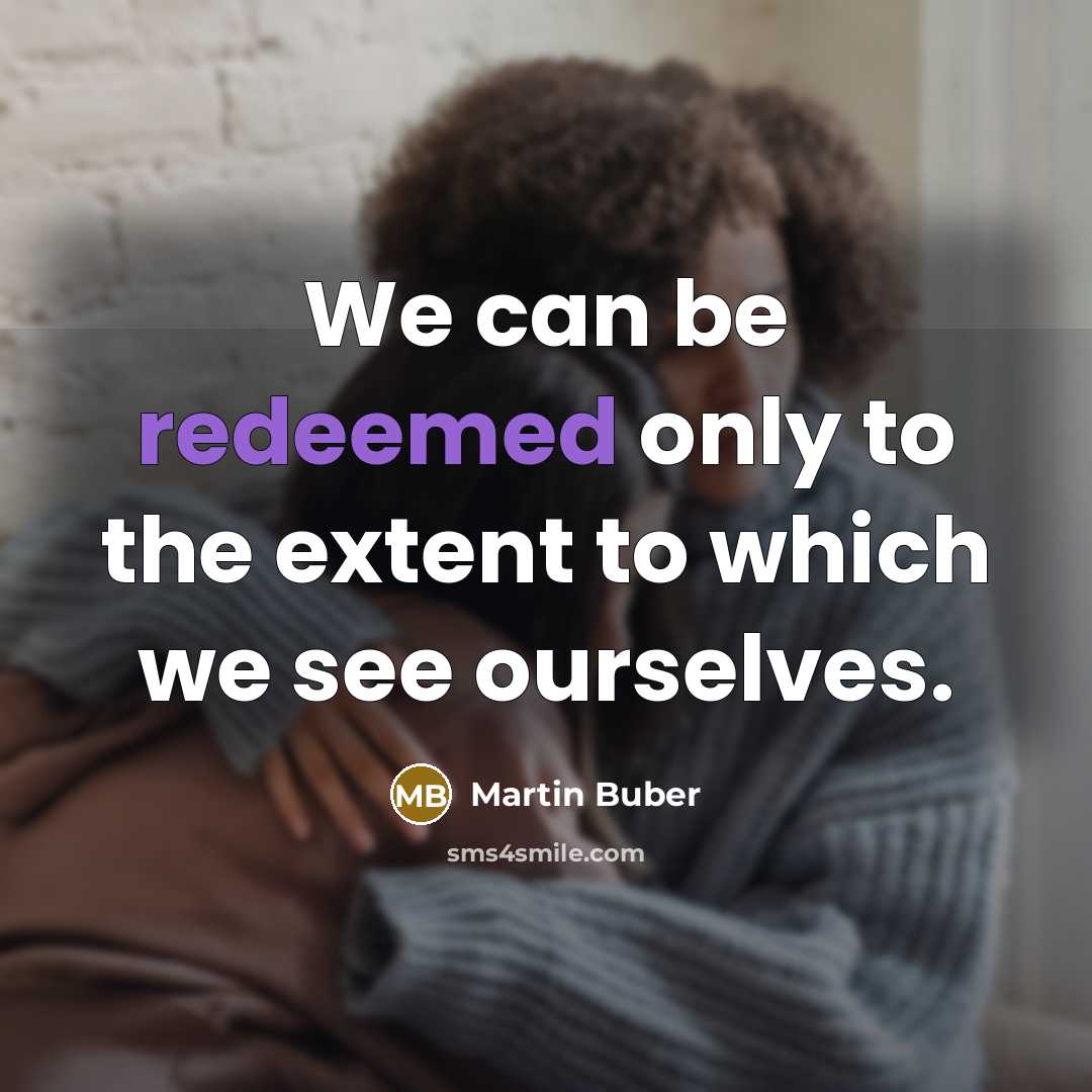“We can be redeemed only to the extent to which we see ourselves.” quote by Martin Buber