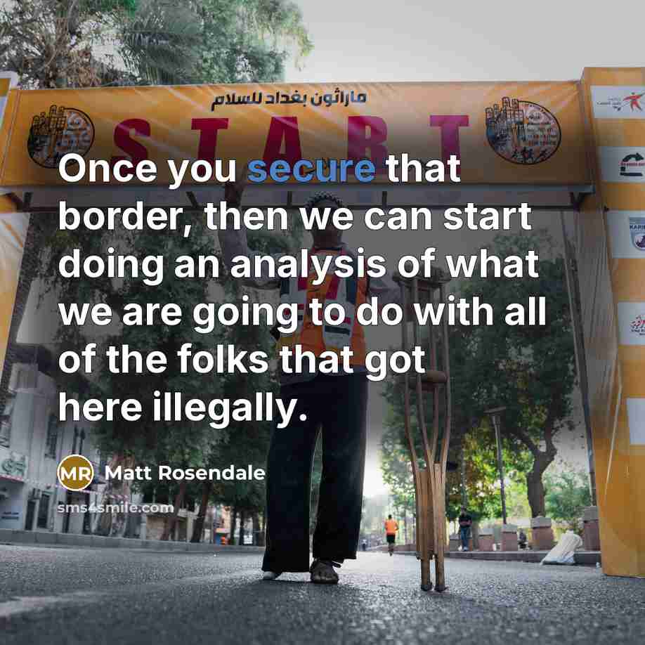 “Once you secure that border, then we can start doing an analysis of what we are going to do with all of the folks that got here illegally.” quote by Matt Rosendale