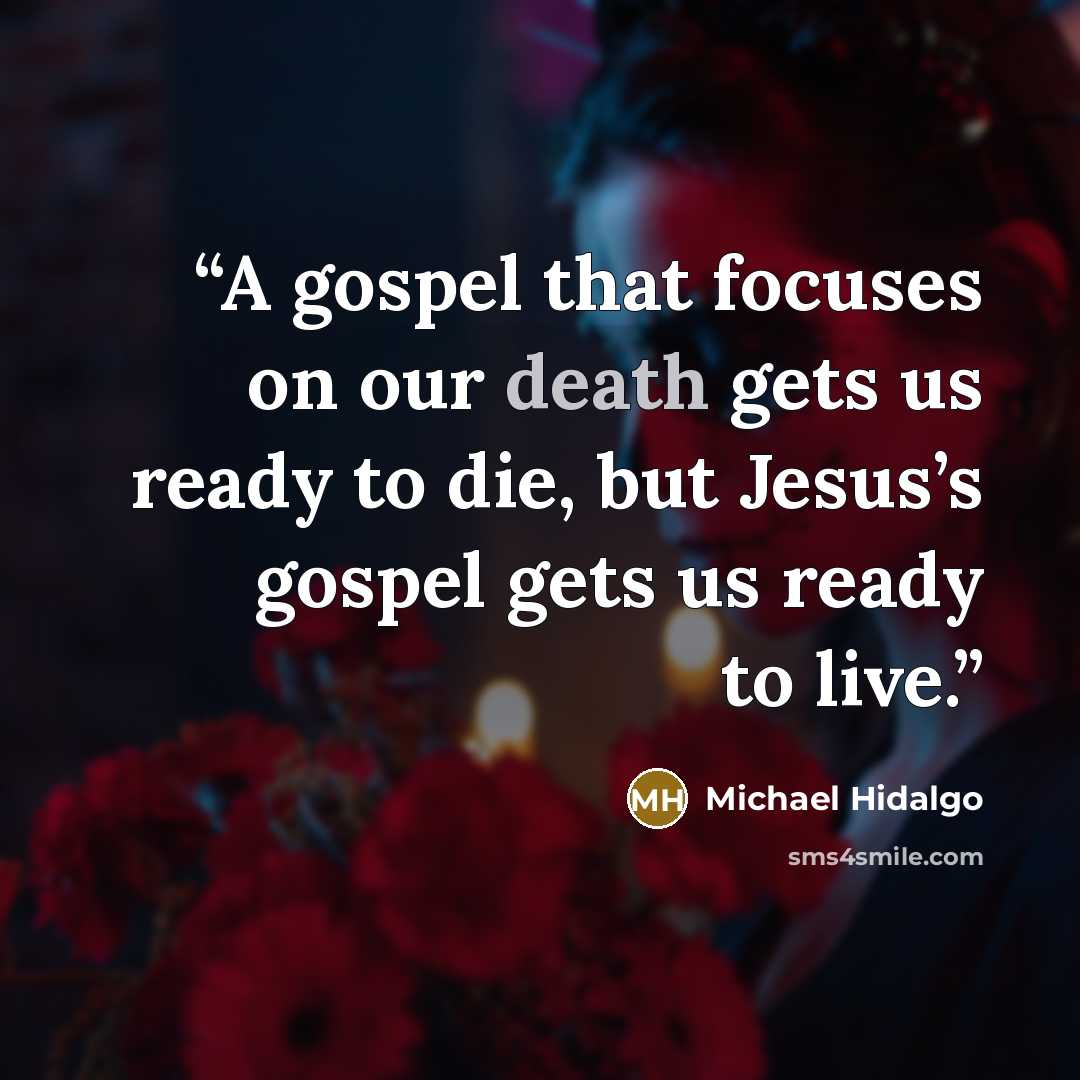 “A gospel that focuses on our death gets us ready to die, but Jesus’s gospel gets us ready to live.” quote by Michael Hidalgo