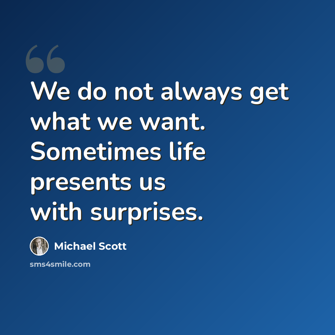“We do not always get what we want. Sometimes life presents us with surprises.” quote by Michael Scott