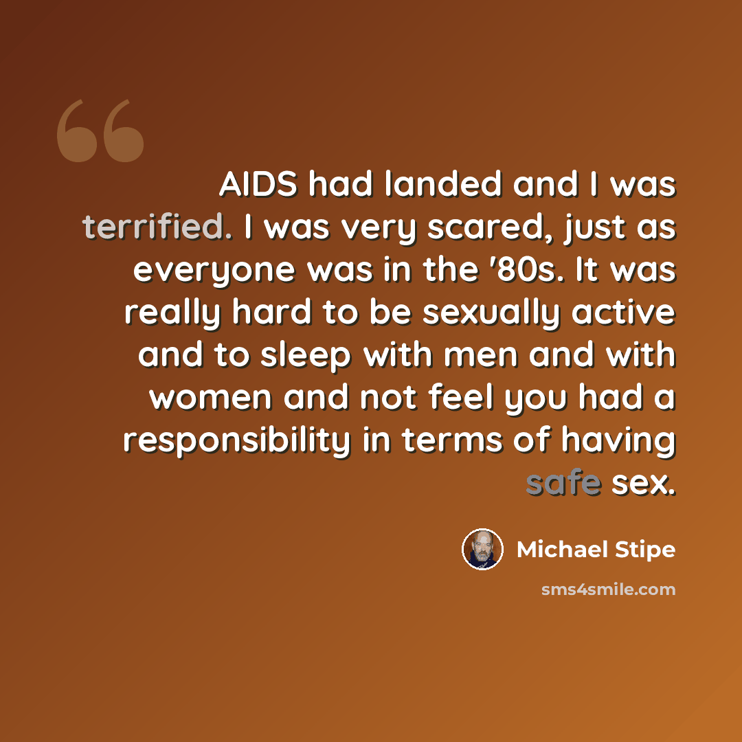 “AIDS had landed and I was terrified. I was very scared, just as everyone was in the '80s. It was really hard to be sexually active and to sleep with men and with women and not feel you had a responsibility in terms of having safe sex.” quote by Michael Stipe