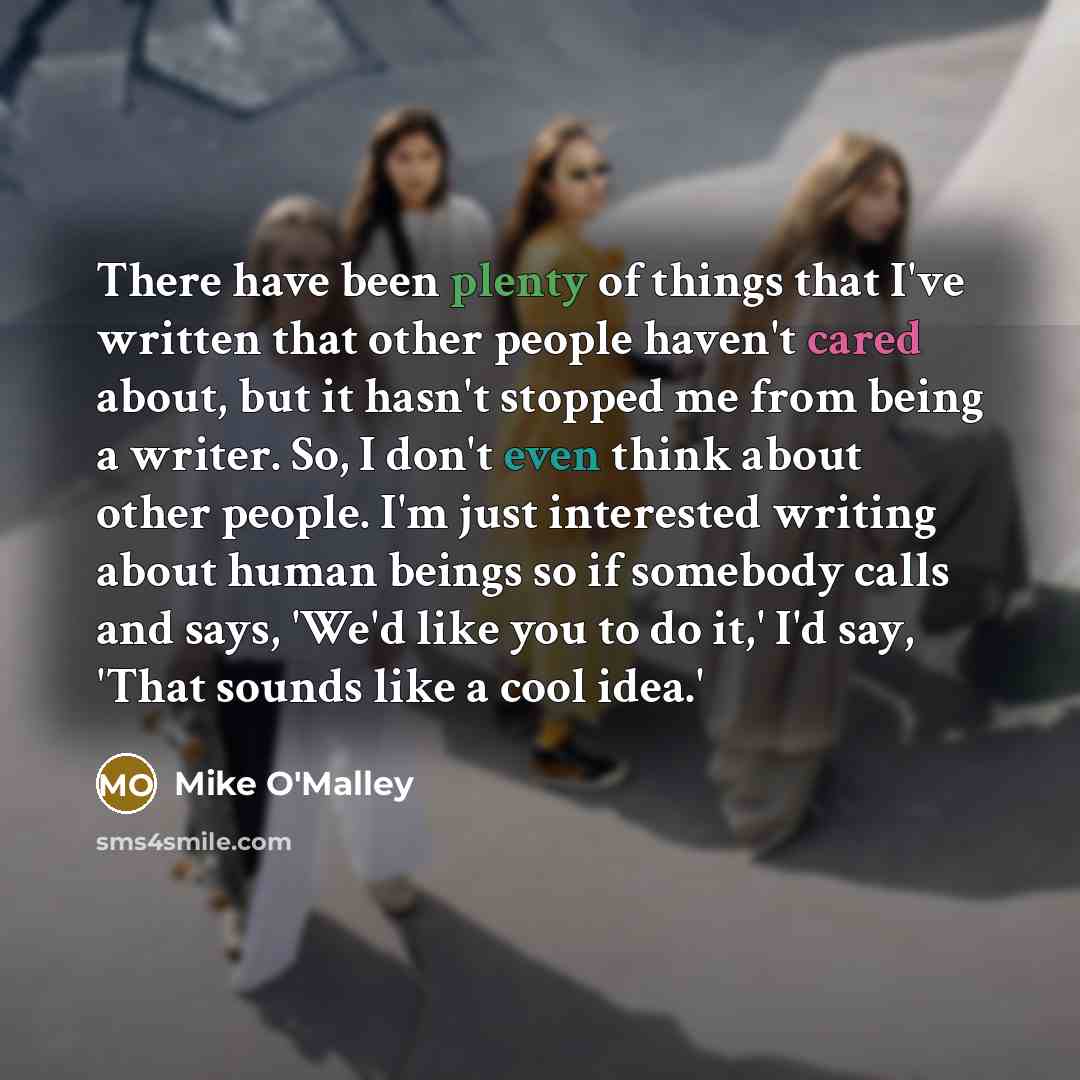 “There have been plenty of things that I've written that other people haven't cared about, but it hasn't stopped me from being a writer. So, I don't even think about other people. I'm just interested writing about human beings so if somebody calls and says, 'We'd like you to do it,' I'd say, 'That…” quote by Mike O'Malley