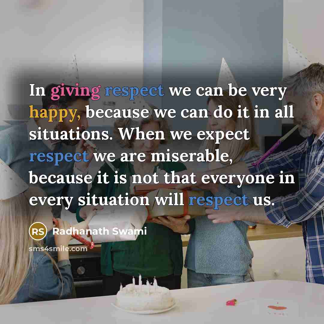 “In giving respect we can be very happy, because we can do it in all situations. When we expect respect we are miserable, because it is not that everyone in every situation will respect us.” quote by Radhanath Swami